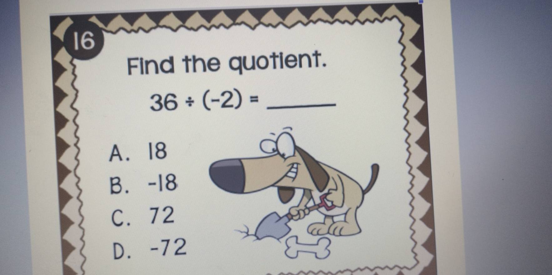 Find the quotient.
_ 36/ (-2)=
A. 18
B. -18
C. 72
D. -72