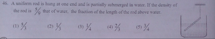 A uniform rod is hung at one end and is partially submerged in water. If the density of 
the rod is that of water, the fraction of the length of the rod above water. 
() % ⑵ (3) (⑷) (5)¾