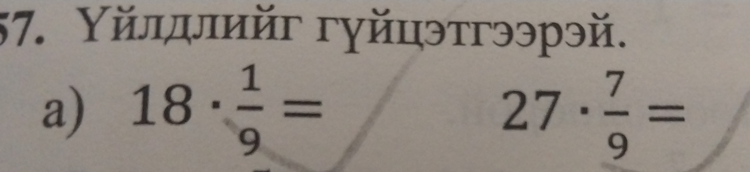 Υйлдлийг гуйцэтгээрэй.
a) 18·  1/9 = 27·  7/9 =