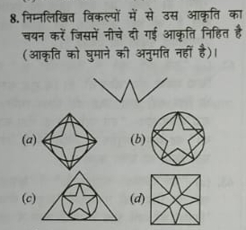 8.निम्नलिखित विकल्पों में से उस आकृति का
चयन करें जिसमें नीचे दी गई आकृति निहित है
(आकृति को घुमाने की अनुमति नहीं है)।
(a) (b
(c) (d)