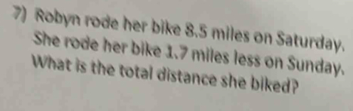 Robyn rode her bike 8.5 miles on Saturday. 
She rode her bike 1.7 miles less on Sunday. 
What is the total distance she biked?