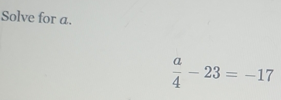 Solve for a.
 a/4 -23=-17