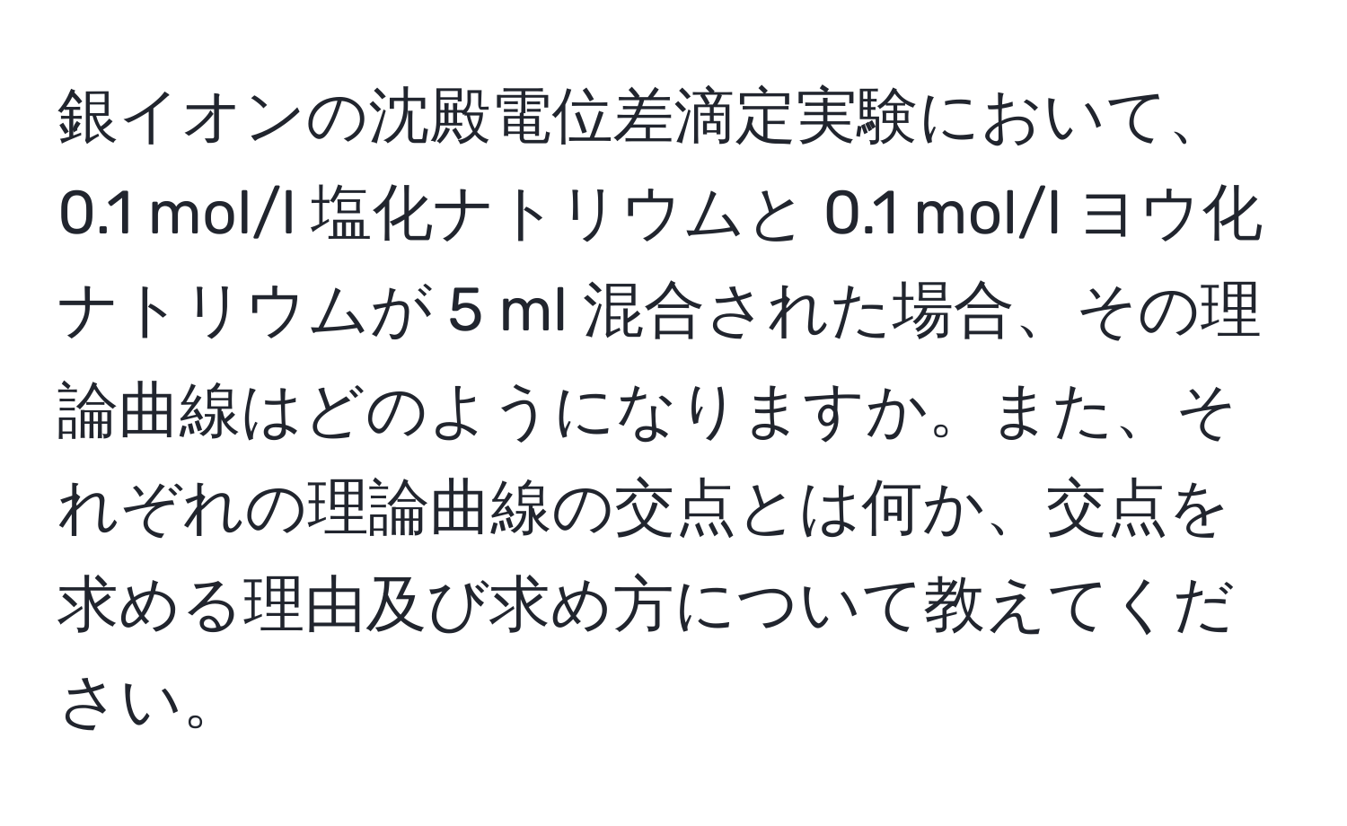 銀イオンの沈殿電位差滴定実験において、0.1 mol/l 塩化ナトリウムと 0.1 mol/l ヨウ化ナトリウムが 5 ml 混合された場合、その理論曲線はどのようになりますか。また、それぞれの理論曲線の交点とは何か、交点を求める理由及び求め方について教えてください。