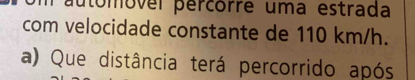 autómovel percorre uma estrada 
com velocidade constante de 110 km/h. 
a) Que distância terá percorrido após