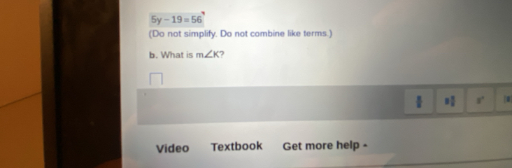 5y-19=56
(Do not simplify. Do not combine like terms.) 
b. What is m∠ K 2 
 3 2/8  3° 0 
Video Textbook Get more help -