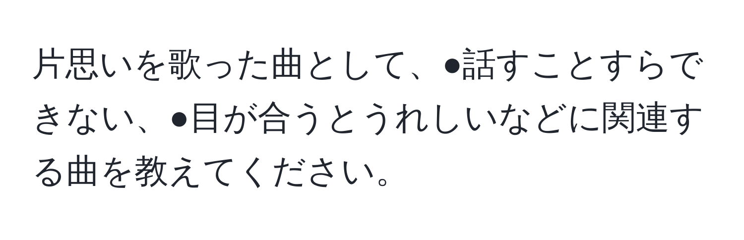 片思いを歌った曲として、●話すことすらできない、●目が合うとうれしいなどに関連する曲を教えてください。