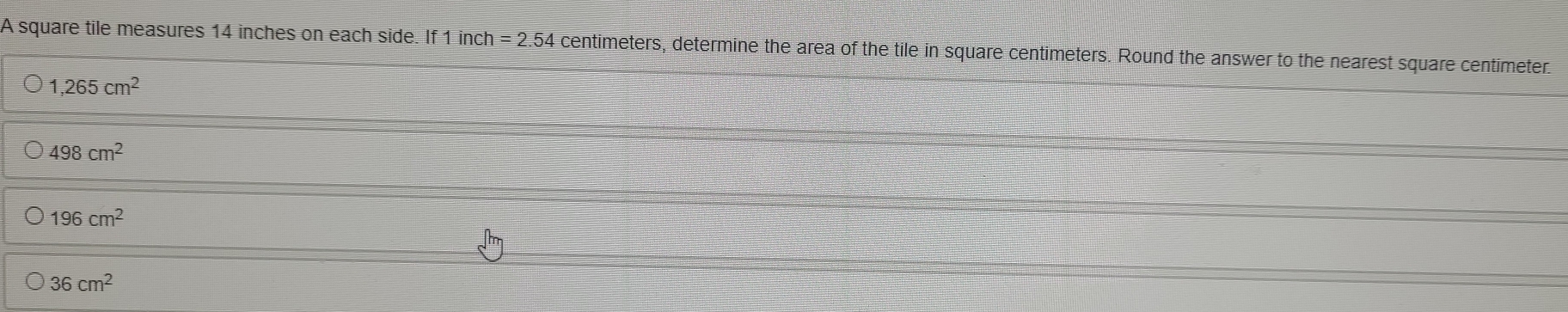 A square tile measures 14 inches on each side. If 1 inch = 2.54 centimeters, determine the area of the tile in square centimeters. Round the answer to the nearest square centimeter
1,265cm^2
498cm^2
196cm^2
36cm^2