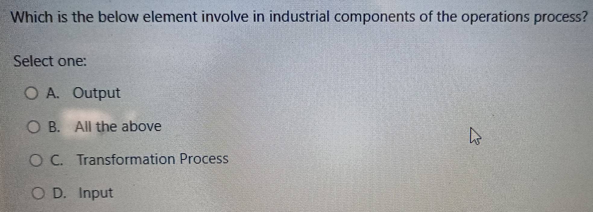 Which is the below element involve in industrial components of the operations process?
Select one:
A. Output
B. All the above
C. Transformation Process
D. Input