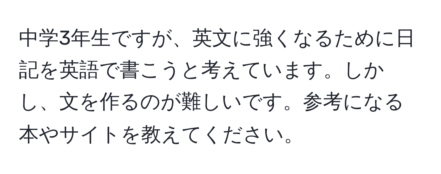 中学3年生ですが、英文に強くなるために日記を英語で書こうと考えています。しかし、文を作るのが難しいです。参考になる本やサイトを教えてください。