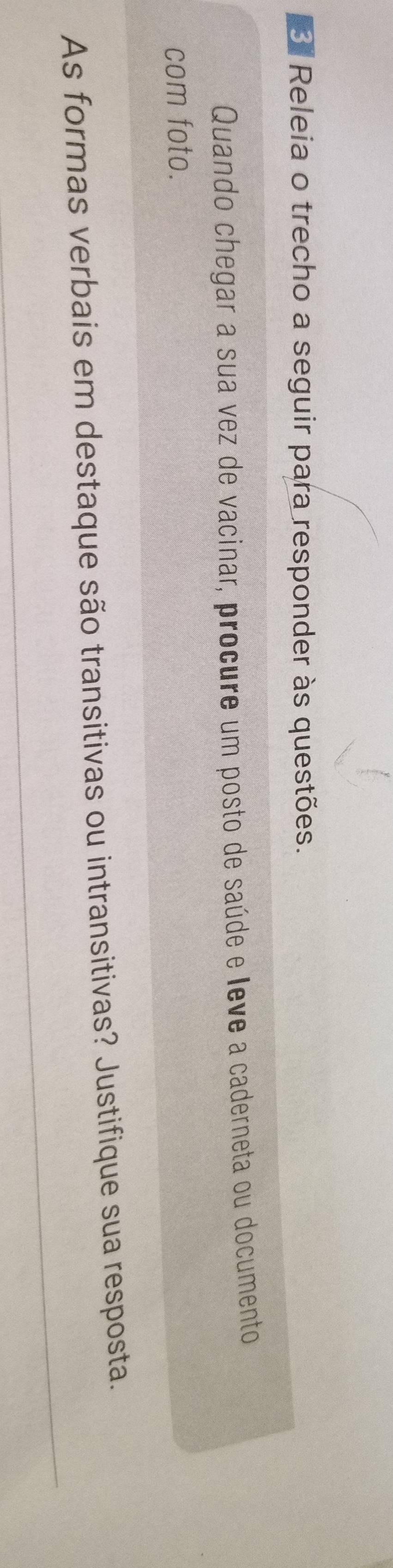 Releia o trecho a seguir para responder às questões. 
Quando chegar a sua vez de vacinar, procure um posto de saúde e leve a caderneta ou documento 
com foto. 
As formas verbais em destaque são transitivas ou intransitivas? Justifique sua resposta.