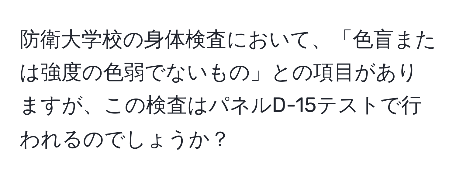 防衛大学校の身体検査において、「色盲または強度の色弱でないもの」との項目がありますが、この検査はパネルD-15テストで行われるのでしょうか？