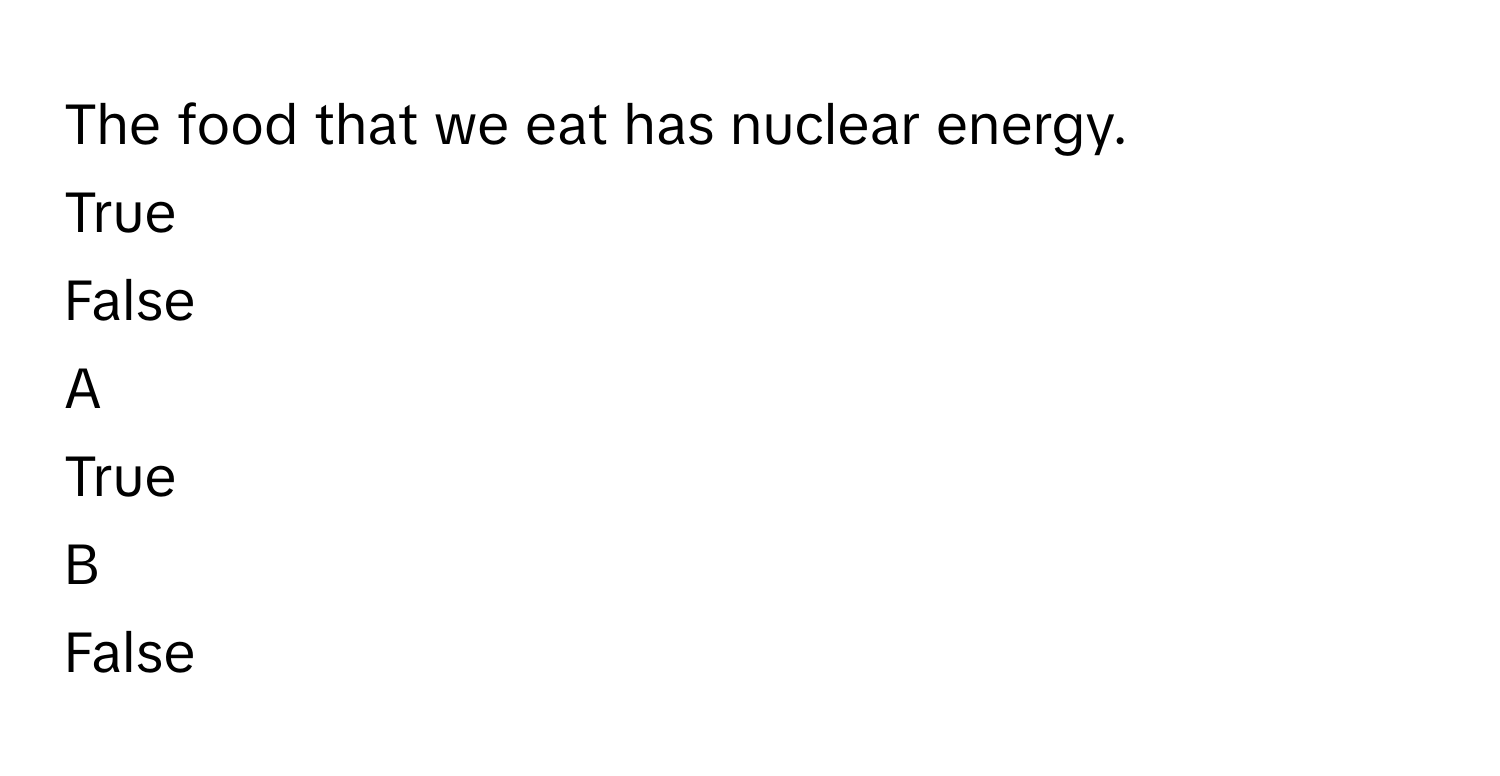 The food that we eat has nuclear energy.
True
False

A  
True 


B  
False