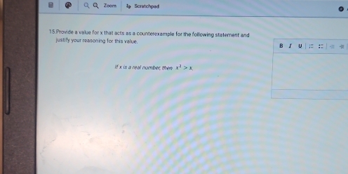 Zoom Scratchped 
15.Provide a value for x that acts as a counterexample for the following statement and 
justify your reasoning for this value. 
if x is a real number then x^2>x