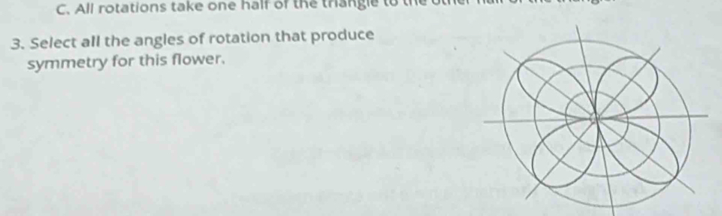 All rotations take one half of the triangle to the o 
3. Select all the angles of rotation that produce 
symmetry for this flower.