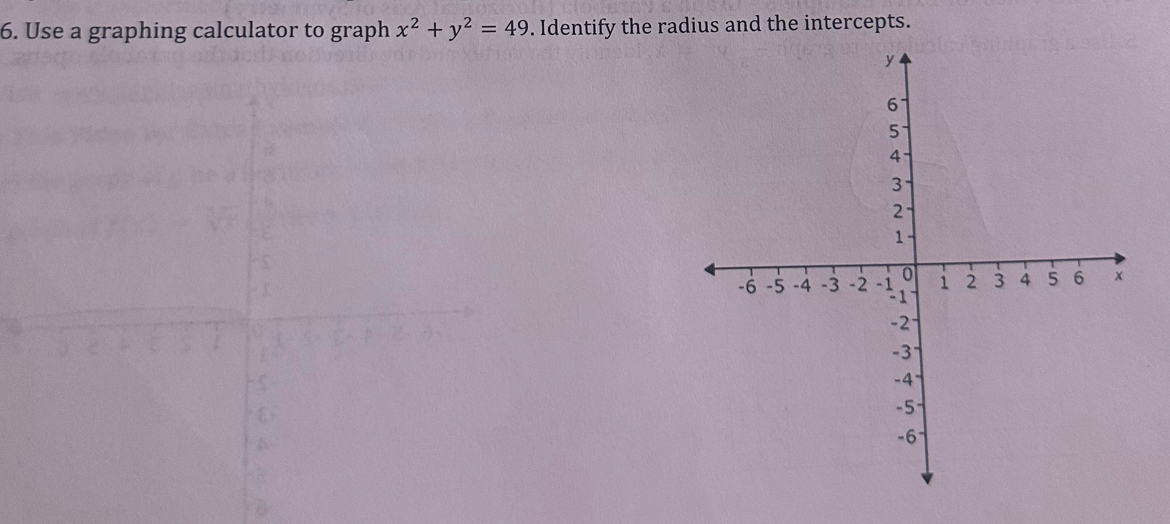 Use a graphing calculator to graph x^2+y^2=49. Identify the radius and the intercepts. 
B