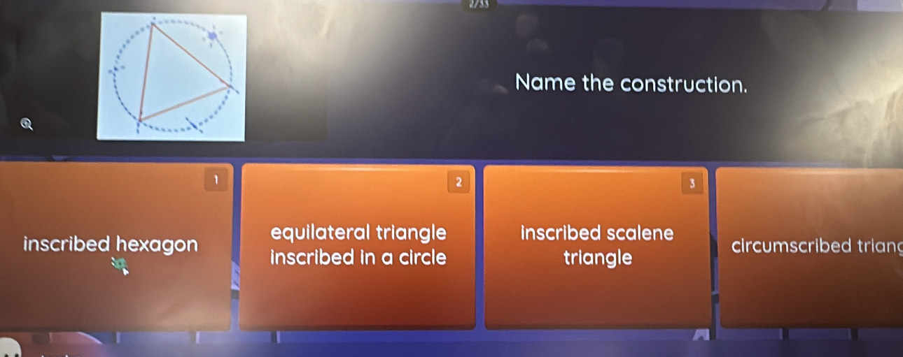 Name the construction.
1
2
3
equilateral triangle inscribed scalene ircumscribed trian
inscribed hexagon inscribed in a circle
triangle