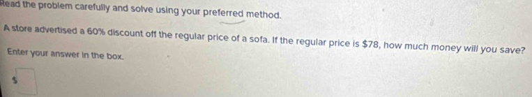 Read the problem carefully and solve using your preferred method. 
A store advertised a 60% discount off the regular price of a sofa. If the regular price is $78, how much money will you save? 
Enter your answer in the box.