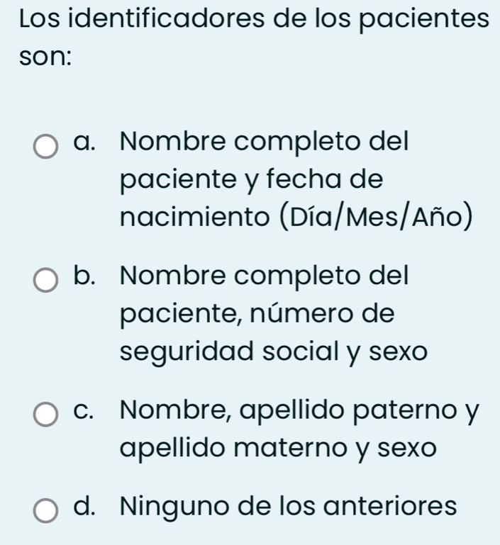 Los identificadores de los pacientes
son:
a. Nombre completo del
paciente y fecha de
nacimiento (Día/Mes/Año)
b. Nombre completo del
paciente, número de
seguridad social y sexo
c. Nombre, apellido paterno y
apellido materno y sexo
d. Ninguno de los anteriores