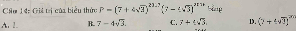 Cầu 14: Giá trị của biểu thức P=(7+4sqrt(3))^2017(7-4sqrt(3))^2016 bằng
A. 1. B. 7-4sqrt(3). C. 7+4sqrt(3). D. (7+4sqrt(3))^201