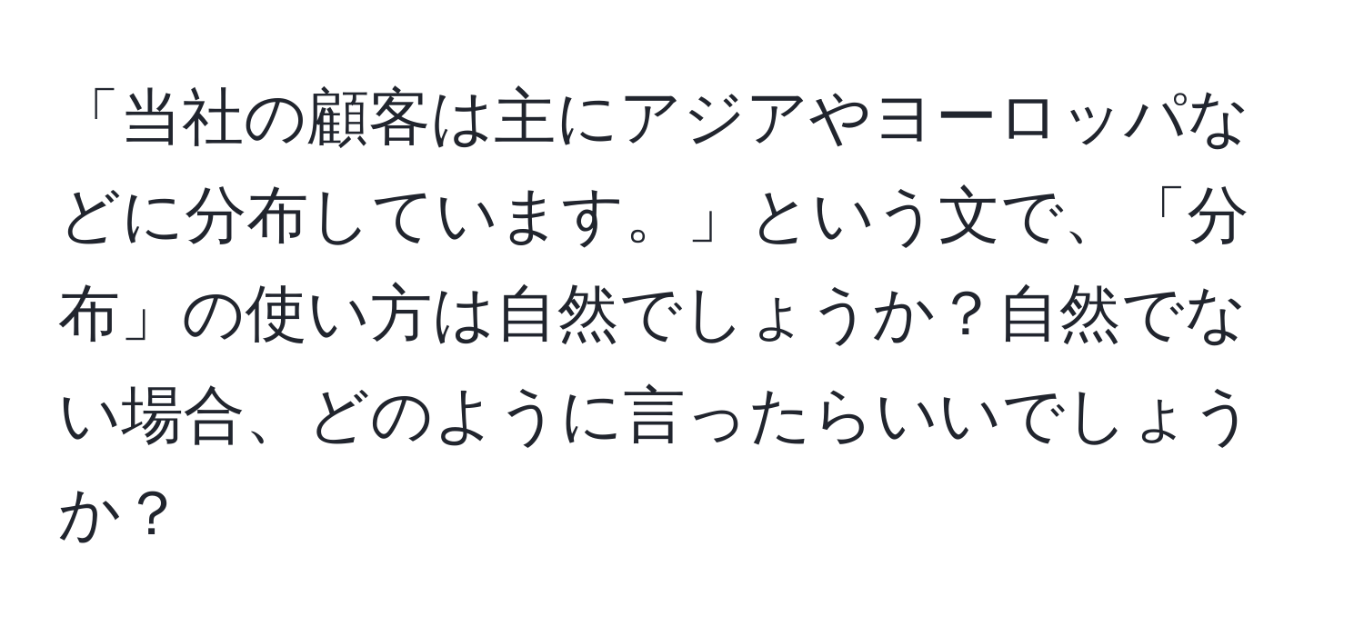 「当社の顧客は主にアジアやヨーロッパなどに分布しています。」という文で、「分布」の使い方は自然でしょうか？自然でない場合、どのように言ったらいいでしょうか？