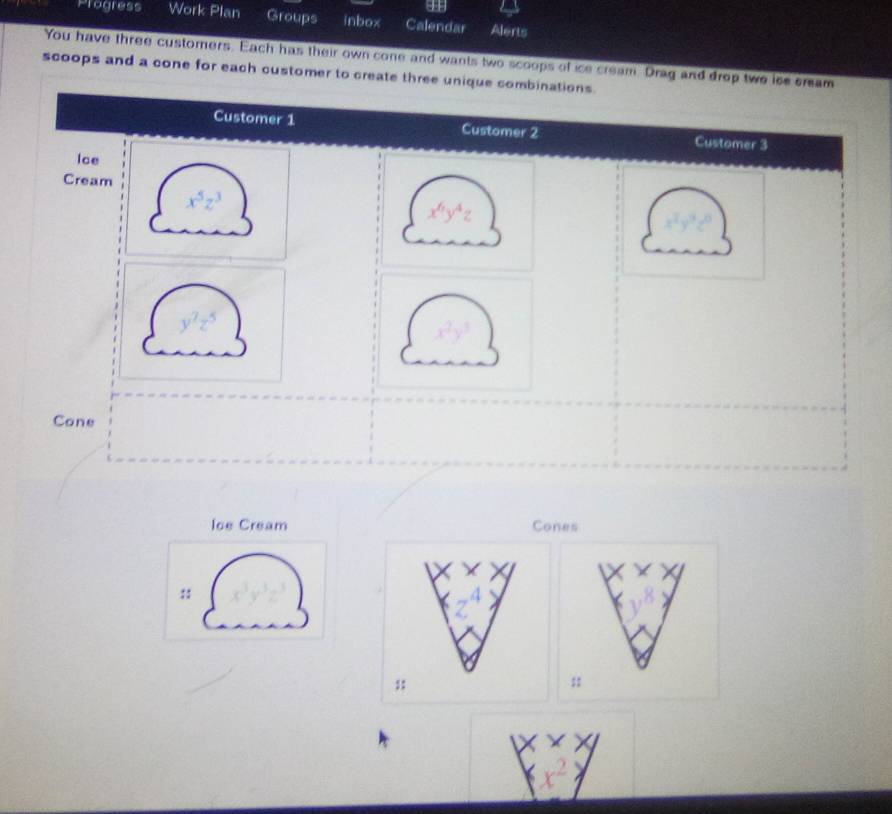 Progress Work E lan Groups inbox Calendar Alerts
You have three customers. Each has their own cone and wants two scoops of ice cream. Drag and drop two ise cream
scoops and a cone for each customer to create three unique c
Ioe Cream Cones
x* x
::
z^4
:;
;;
|x* x|
x^2