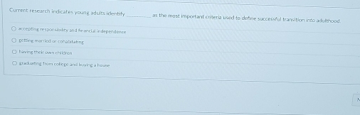 Current research indicates young adults identify _as the most important criteria used to defne successful transition into adulthood.
accepting responsibelty and fnancial independence
getting married or conabitating
having their own chi ldren
graduating from college and buying a hause