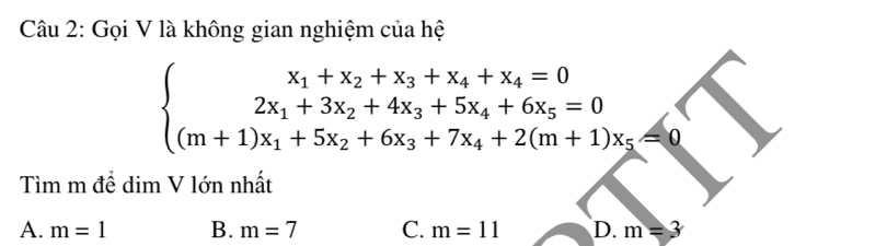 Gọi V là không gian nghiệm của hệ
beginarrayl x_1+x_2+x_3+x_4+x_4=0 2x_1+3x_2+4x_3+5x_4+6x_5=0 (m+1)x_1+5x_2+6x_3+7x_4+2(m+1)x_5=0endarray.
Tìm m đề dim V lớn nhất
A. m=1 B. m=7 C. m=11 D. m=3