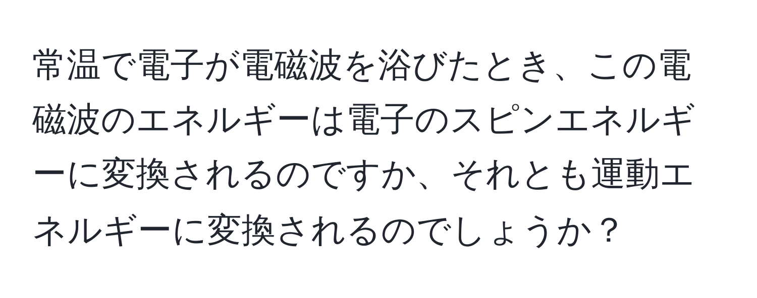 常温で電子が電磁波を浴びたとき、この電磁波のエネルギーは電子のスピンエネルギーに変換されるのですか、それとも運動エネルギーに変換されるのでしょうか？