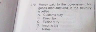 Money paid to the government for
goods manufactured in the country 
is oalled ....
A. Customs duty
B. Direct tàx
C. Excise duty
D. Income tax
E. Rates