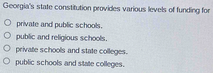 Georgia's state constitution provides various levels of funding for
private and public schools.
public and religious schools.
private schools and state colleges.
public schools and state colleges.