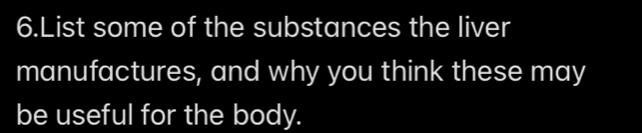 List some of the substances the liver 
manufactures, and why you think these may 
be useful for the body.