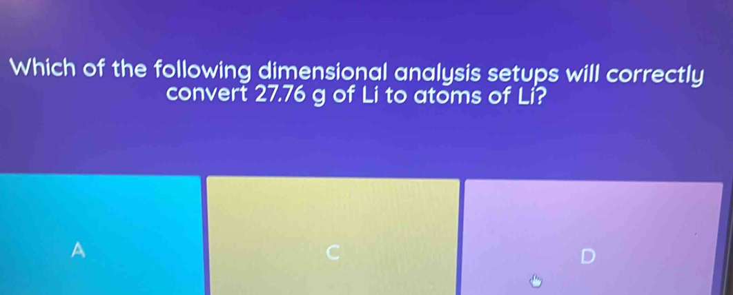 Which of the following dimensional analysis setups will correctly
convert 27.76 g of Li to atoms of Li?
A