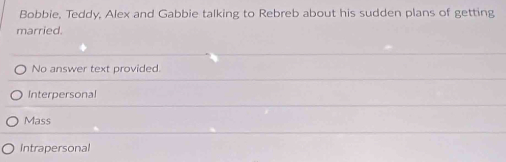 Bobbie, Teddy, Alex and Gabbie talking to Rebreb about his sudden plans of getting
married.
No answer text provided.
Interpersonal
Mass
Intrapersonal