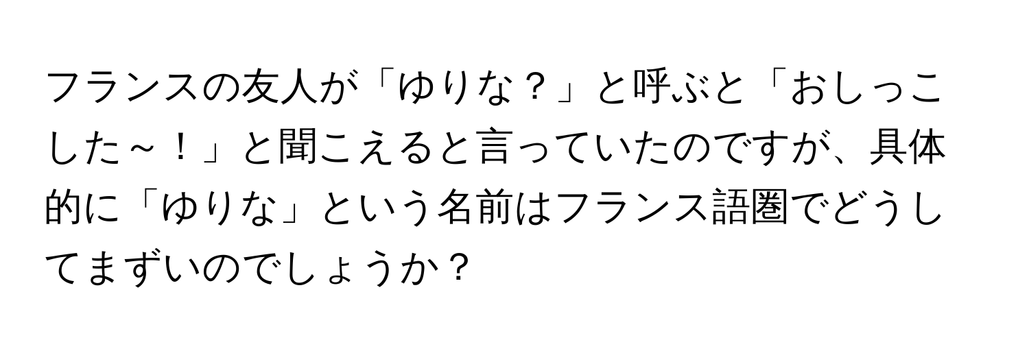 フランスの友人が「ゆりな？」と呼ぶと「おしっこした～！」と聞こえると言っていたのですが、具体的に「ゆりな」という名前はフランス語圏でどうしてまずいのでしょうか？