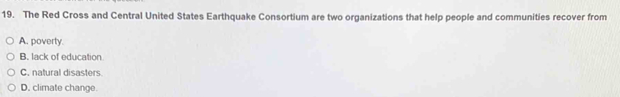 The Red Cross and Central United States Earthquake Consortium are two organizations that help people and communities recover from
A. poverty.
B. lack of education.
C. natural disasters.
D. climate change.
