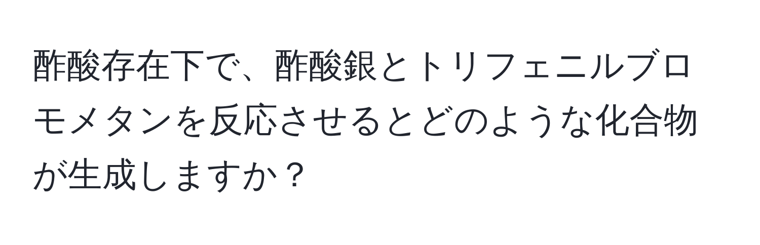 酢酸存在下で、酢酸銀とトリフェニルブロモメタンを反応させるとどのような化合物が生成しますか？