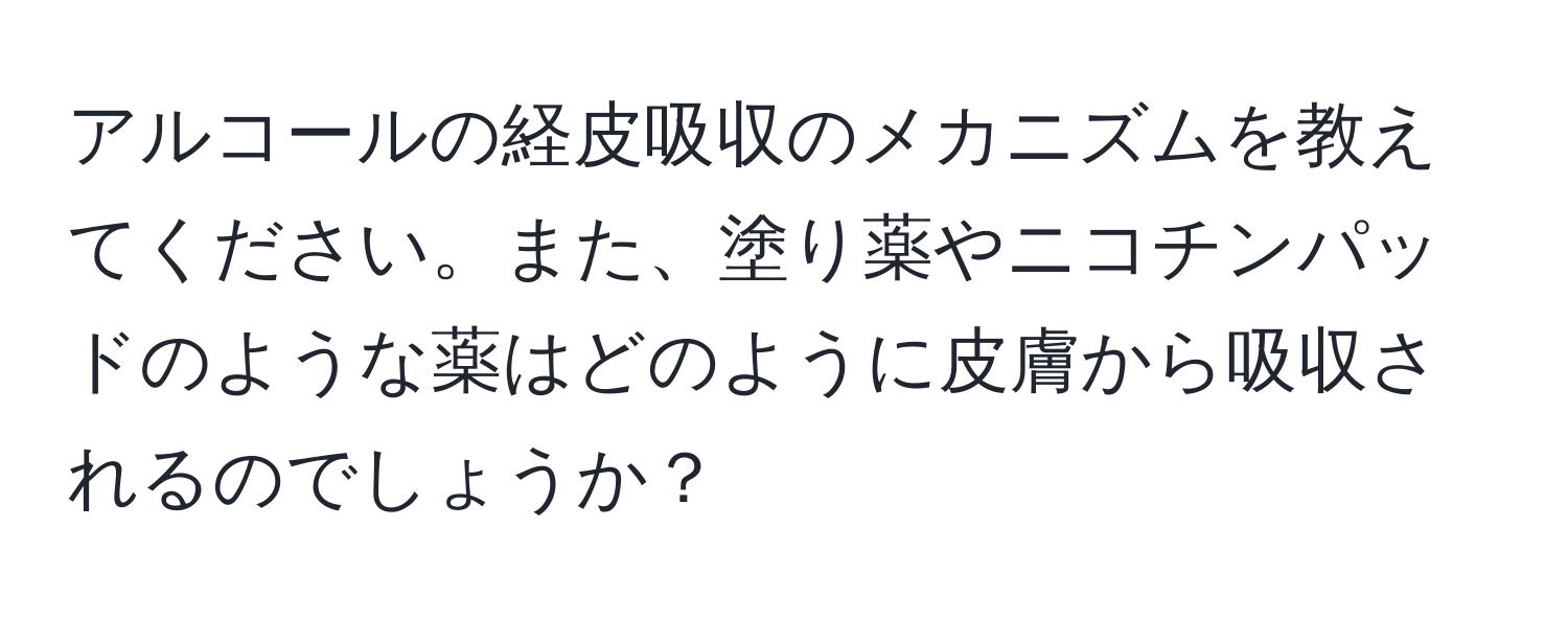 アルコールの経皮吸収のメカニズムを教えてください。また、塗り薬やニコチンパッドのような薬はどのように皮膚から吸収されるのでしょうか？