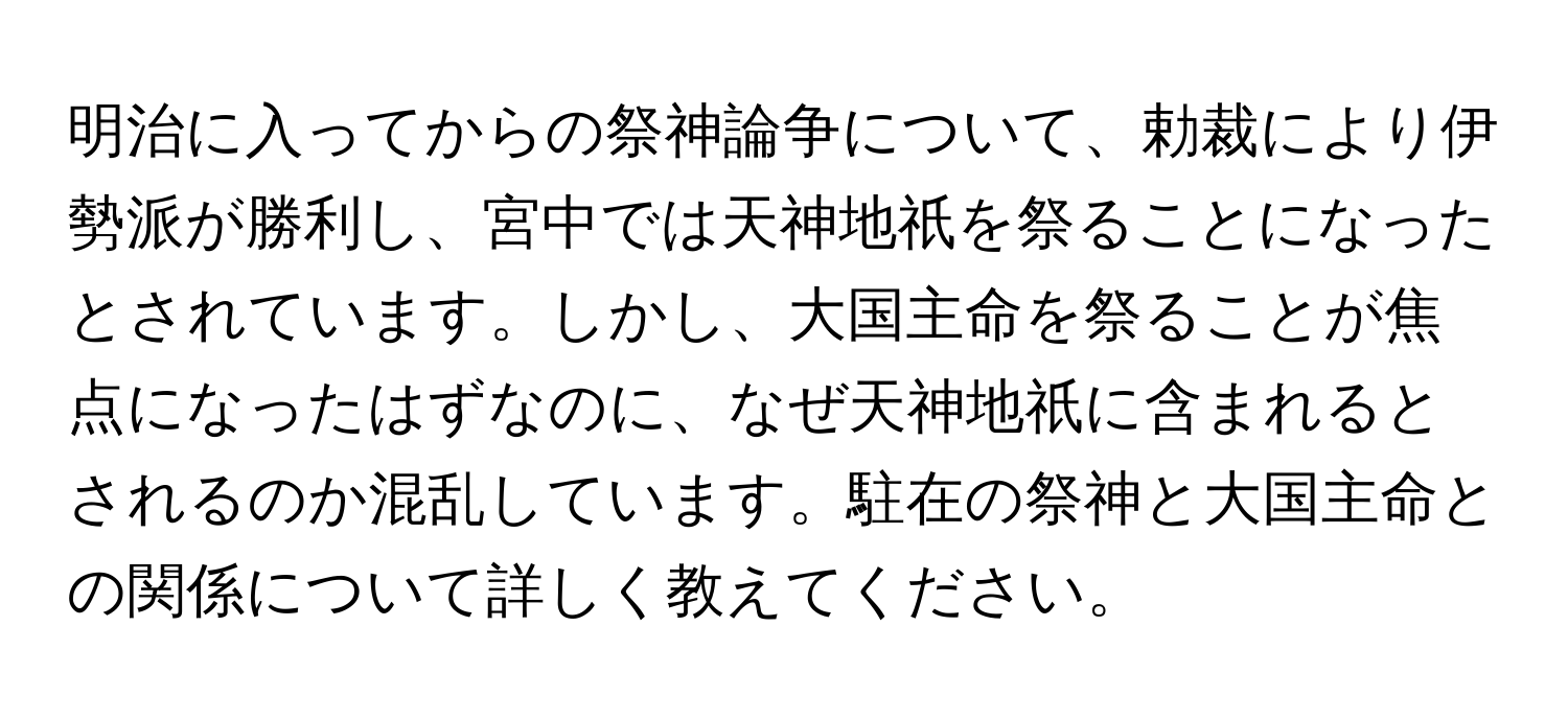 明治に入ってからの祭神論争について、勅裁により伊勢派が勝利し、宮中では天神地祇を祭ることになったとされています。しかし、大国主命を祭ることが焦点になったはずなのに、なぜ天神地祇に含まれるとされるのか混乱しています。駐在の祭神と大国主命との関係について詳しく教えてください。