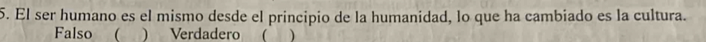 El ser humano es el mismo desde el principio de la humanidad, lo que ha cambiado es la cultura.
Falso ( a ) Verdadero ( )