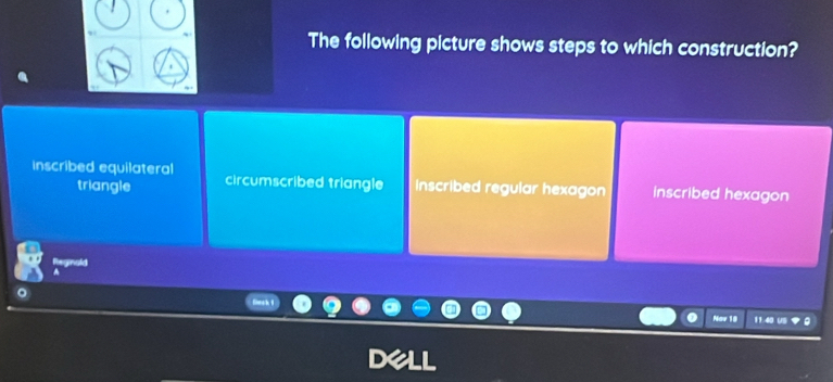 The following picture shows steps to which construction?
inscribed equilateral circumscribed triangle Inscribed regular hexagon inscribed hexagon
triangle
Reginald

Now 19 11:40 US