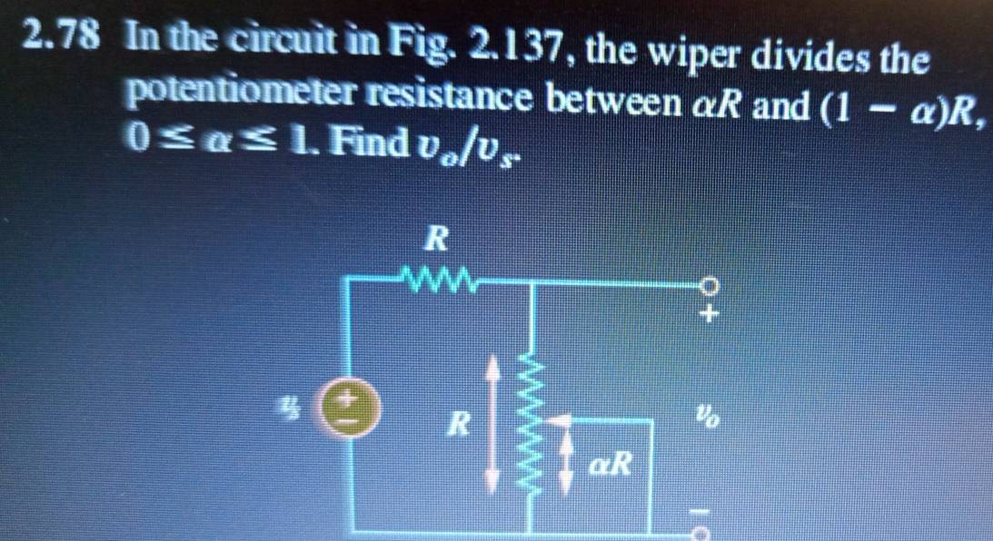 2.78 In the circuit in Fig. 2.137, the wiper divides the 
potentiometer resistance between αR and (1-alpha )R,
0≤ alpha ≤ 1. Find v_o/v_s