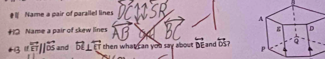 Name a pair of parallel lines
Name a pair of skew lines overline A
If overleftrightarrow ETparallel overleftrightarrow DS and overleftrightarrow DE⊥ overleftrightarrow ET then what can you say about vector DE and overleftrightarrow DS ?