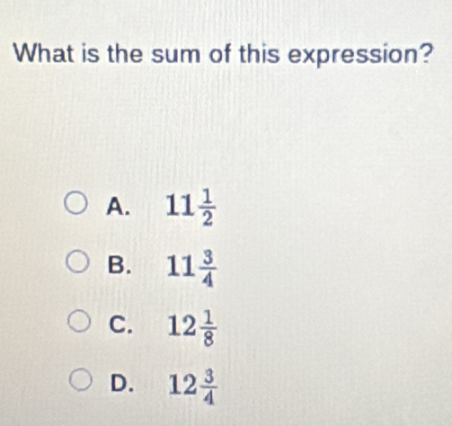 What is the sum of this expression?
A. 11 1/2 
B. 11 3/4 
C. 12 1/8 
D. 12 3/4 