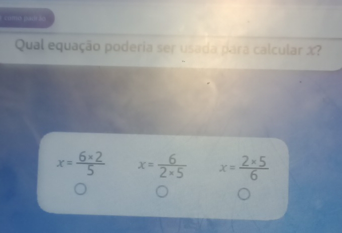 como padrão
Qual equação poderia ser usada para calcular X?
x= (6* 2)/5  x= 6/2* 5  x= (2* 5)/6 