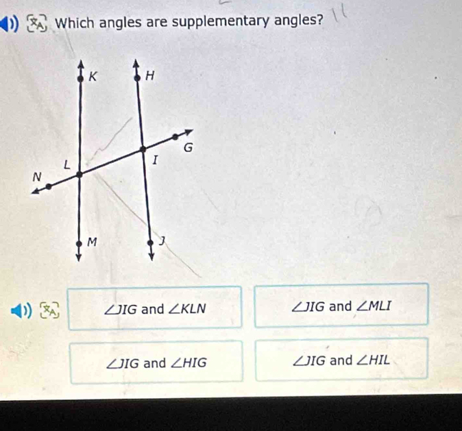 Which angles are supplementary angles?
∠ JIG and ∠ KLN ∠ JIG and ∠ MLI
∠ JIG and ∠ HIG ∠ JIG and ∠ HIL