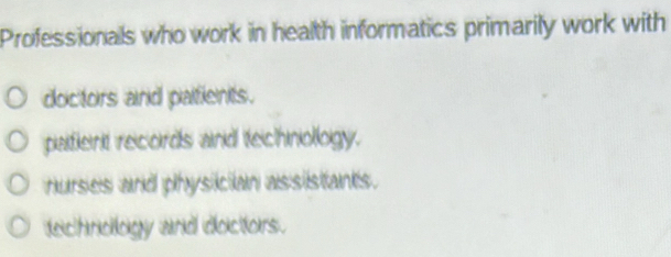 Professionals who work in health informatics primarily work with
doctors and patients.
patient records and technollogy.
nurses and physician assistants.
dechnology and doctlors .