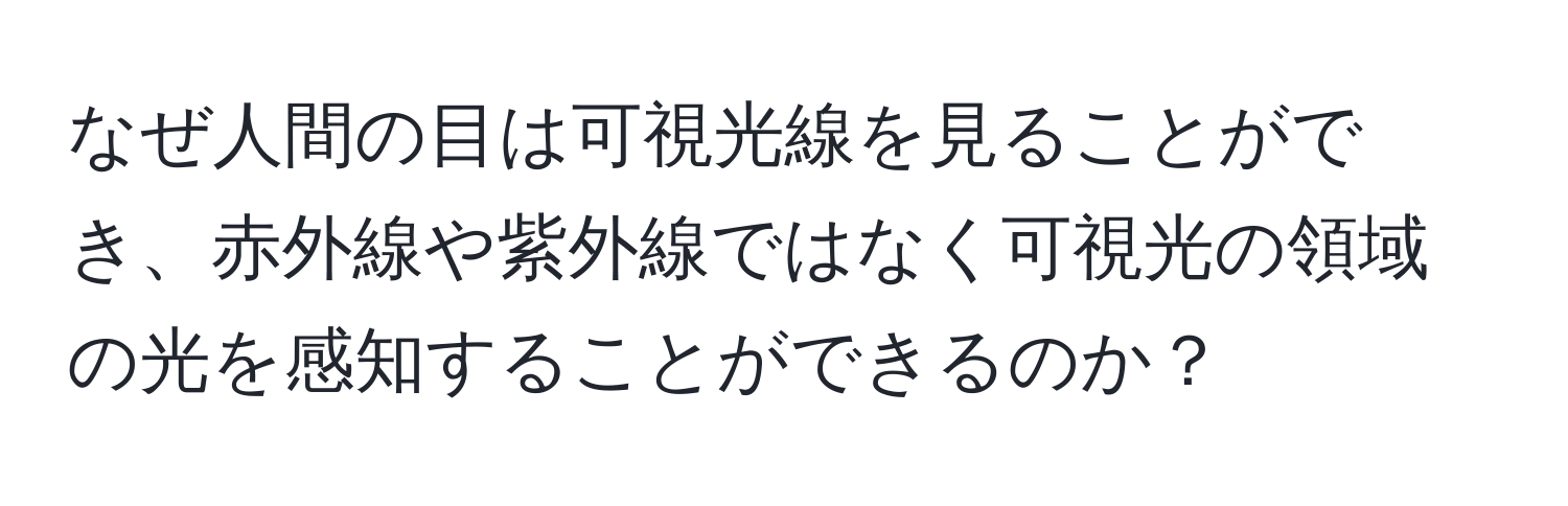 なぜ人間の目は可視光線を見ることができ、赤外線や紫外線ではなく可視光の領域の光を感知することができるのか？