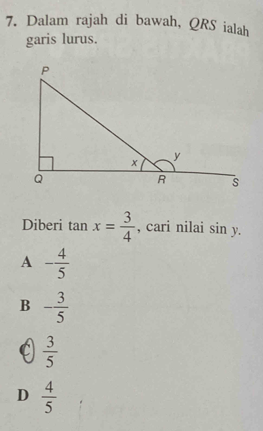 Dalam rajah di bawah, QRS ialah
garis lurus.
Diberi tan x= 3/4  , cari nilai sin y.
A - 4/5 
B - 3/5 
C  3/5 
D  4/5 