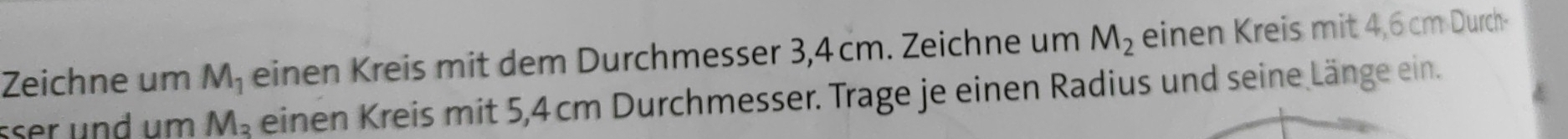 Zeichne um M_1 einen Kreis mit dem Durchmesser 3,4 cm. Zeichne um M_2 einen Kreis mit 4,6 cm Durch- 
sser und um M_3 einen Kreis mit 5,4 cm Durchmesser. Trage je einen Radius und seine Länge ein.