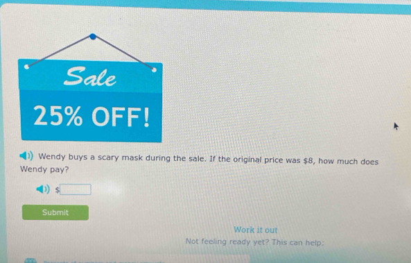 Sale
25% OFF!
Wendy buys a scary mask during the sale. If the original price was $8, how much does
Wendy pay?
D) $□
Submit
Work it out
Not feeling ready yet? This can help: